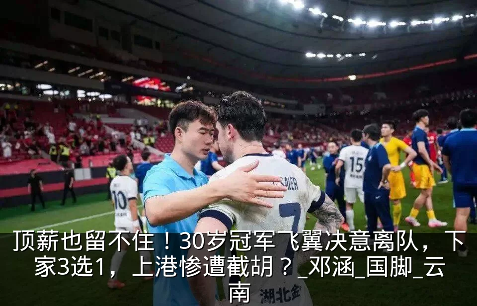 顶薪也留不住!30岁冠军飞翼决意离队,下家3选1,上港惨遭截胡?_邓涵_国脚_云南