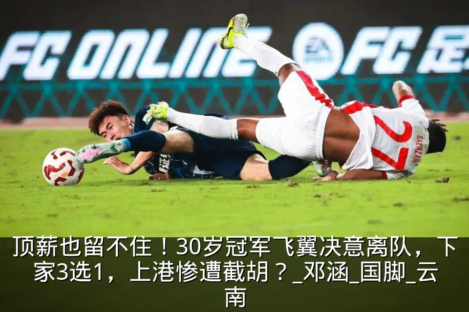 顶薪也留不住!30岁冠军飞翼决意离队,下家3选1,上港惨遭截胡?_邓涵_国脚_云南