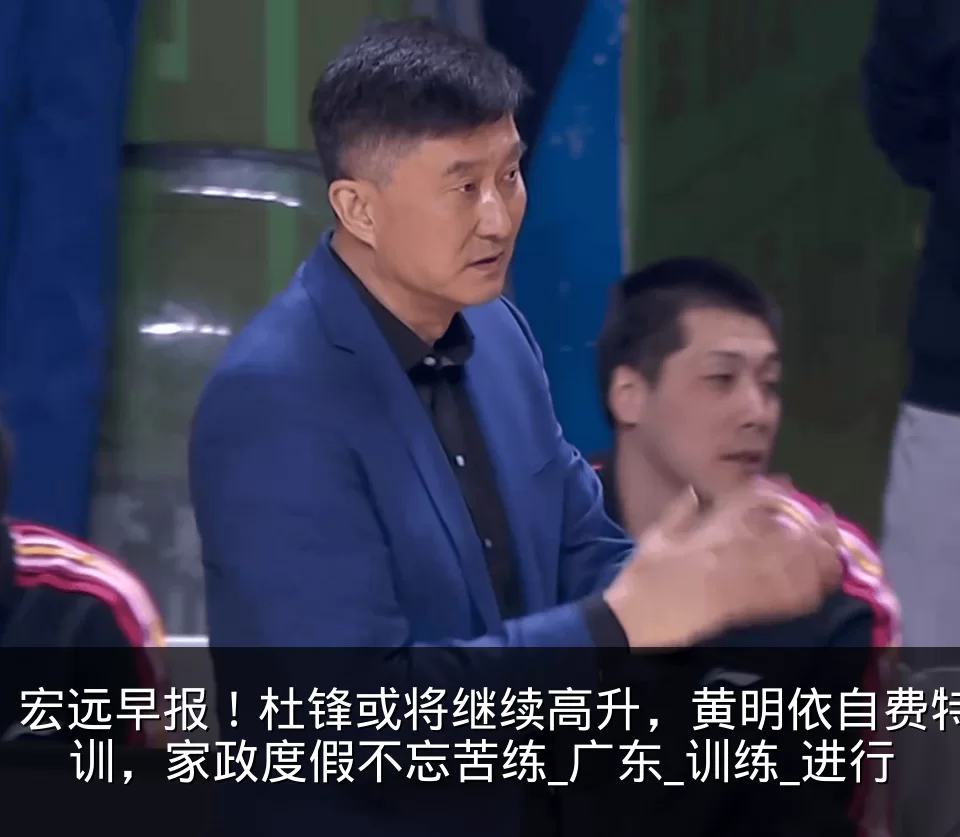 宏远早报！杜锋或将继续高升，黄明依自费特训，家政度假不忘苦练_广东_训练_进行