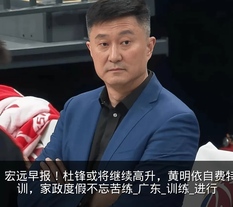 宏远早报！杜锋或将继续高升，黄明依自费特训，家政度假不忘苦练_广东_训练_进行