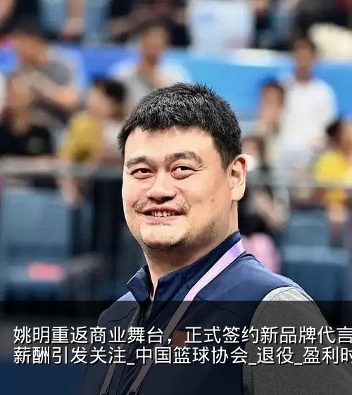 姚明重返商业舞台，正式签约新品牌代言人，薪酬引发关注_中国篮球协会_退役_盈利时
