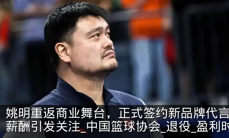 姚明重返商业舞台，正式签约新品牌代言人，薪酬引发关注_中国篮球协会_退役_盈利时